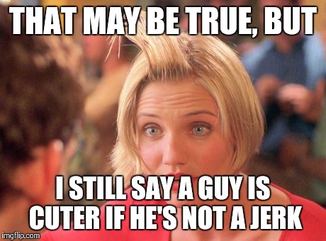 Contrary Mary | THAT MAY BE TRUE, BUT I STILL SAY A GUY IS CUTER IF HE'S NOT A JERK | image tagged in mary hair gel | made w/ Imgflip meme maker