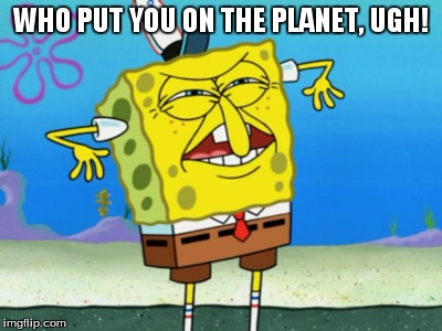 who put you on the planet (credit to original episode) | WHO PUT YOU ON THE PLANET, UGH! | image tagged in spongebob,memes,funny | made w/ Imgflip meme maker