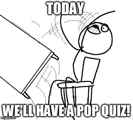 Table Flip Guy Meme | TODAY WE'LL HAVE A POP QUIZ! | image tagged in memes,table flip guy | made w/ Imgflip meme maker