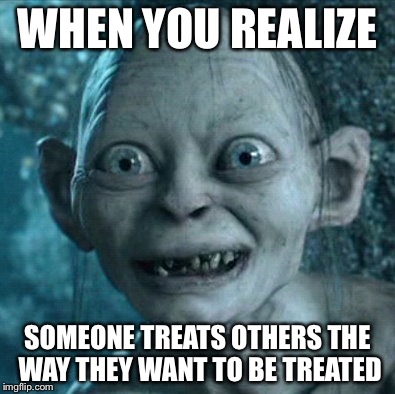 Gollum | WHEN YOU REALIZE SOMEONE TREATS OTHERS THE WAY THEY WANT TO BE TREATED | image tagged in memes,gollum | made w/ Imgflip meme maker