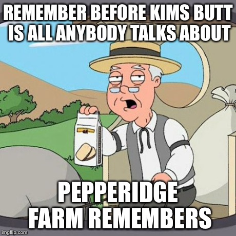 Pepperidge Farm Remembers | REMEMBER BEFORE KIMS BUTT IS ALL ANYBODY TALKS ABOUT PEPPERIDGE FARM REMEMBERS | image tagged in memes,pepperidge farm remembers | made w/ Imgflip meme maker