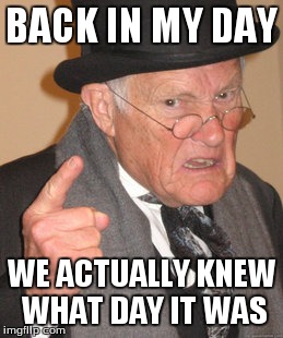 Back In My Day | BACK IN MY DAY WE ACTUALLY KNEW WHAT DAY IT WAS | image tagged in memes,back in my day | made w/ Imgflip meme maker