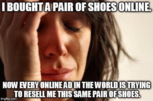 Marketing Fail | I BOUGHT A PAIR OF SHOES ONLINE. NOW EVERY ONLINE AD IN THE WORLD IS TRYING TO RESELL ME THIS SAME PAIR OF SHOES. | image tagged in memes,first world problems | made w/ Imgflip meme maker