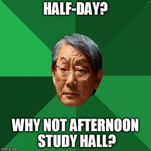 High Expectations Asian Father Meme | HALF-DAY? WHY NOT AFTERNOON STUDY HALL? | image tagged in memes,high expectations asian father | made w/ Imgflip meme maker