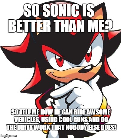 So sonic is better than me? | SO SONIC IS BETTER THAN ME? SO TELL ME HOW HE CAN RIDE AWSOME VEHICLES, USING COOL GUNS AND DO THE DIRTY WORK THAT NOBODY ELSE DOES! | image tagged in youre too slow sonic,sonic,shadow,sega,memes | made w/ Imgflip meme maker