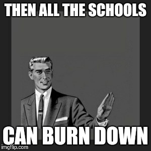 Kill Yourself Guy Meme | THEN ALL THE SCHOOLS CAN BURN DOWN | image tagged in memes,kill yourself guy | made w/ Imgflip meme maker