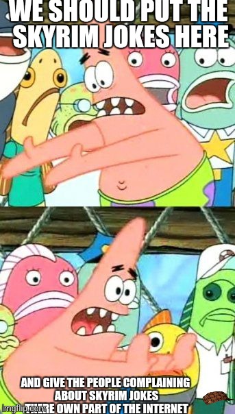 Put It Somewhere Else Patrick | WE SHOULD PUT THE SKYRIM JOKES HERE AND GIVE THE PEOPLE COMPLAINING ABOUT SKYRIM JOKES THERE OWN PART OF THE INTERNET | image tagged in memes,put it somewhere else patrick,scumbag | made w/ Imgflip meme maker