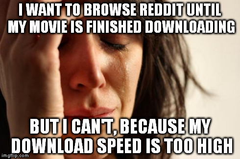 First World Problems | I WANT TO BROWSE REDDIT UNTIL MY MOVIE IS FINISHED DOWNLOADING BUT I CAN'T, BECAUSE MY DOWNLOAD SPEED IS TOO HIGH | image tagged in memes,first world problems | made w/ Imgflip meme maker