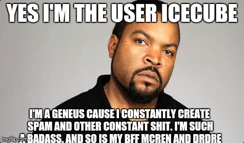 YES I'M THE USER ICECUBE I'M A GENEUS CAUSE I CONSTANTLY CREATE SPAM AND OTHER CONSTANT SHIT. I'M SUCH A BADASS. AND SO IS MY BFF MCREN AND  | made w/ Imgflip meme maker