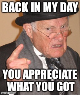 Back In My Day | BACK IN MY DAY YOU APPRECIATE WHAT YOU GOT | image tagged in memes,back in my day | made w/ Imgflip meme maker