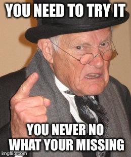 Back In My Day | YOU NEED TO TRY IT YOU NEVER NO WHAT YOUR MISSING | image tagged in memes,back in my day | made w/ Imgflip meme maker