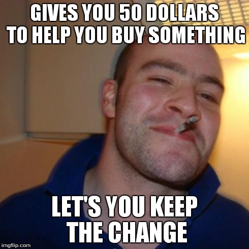 Good Guy Greg Meme | GIVES YOU 50 DOLLARS TO HELP YOU BUY SOMETHING LET'S YOU KEEP THE CHANGE | image tagged in memes,good guy greg | made w/ Imgflip meme maker
