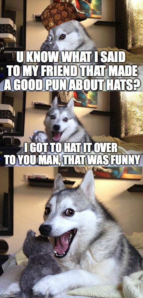 Bad Pun Dog | U KNOW WHAT I SAID TO MY FRIEND THAT MADE A GOOD PUN ABOUT HATS? I GOT TO HAT IT OVER TO YOU MAN, THAT WAS FUNNY | image tagged in memes,bad pun dog,scumbag | made w/ Imgflip meme maker