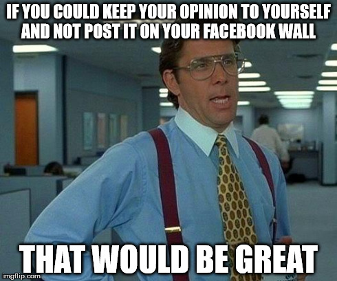 That Would Be Great | IF YOU COULD KEEP YOUR OPINION TO YOURSELF AND NOT POST IT ON YOUR FACEBOOK WALL THAT WOULD BE GREAT | image tagged in memes,that would be great | made w/ Imgflip meme maker