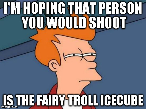 Futurama Fry Meme | I'M HOPING THAT PERSON YOU WOULD SHOOT IS THE FAIRY TROLL ICECUBE | image tagged in memes,futurama fry | made w/ Imgflip meme maker