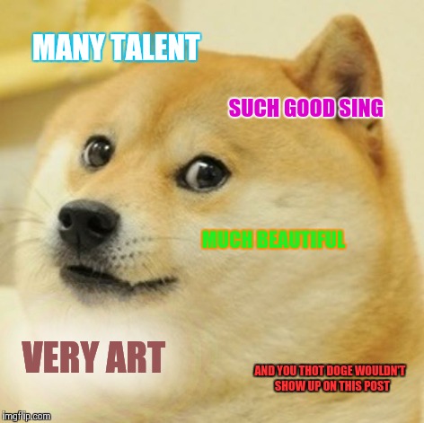 Doge Meme | MANY TALENT SUCH GOOD SING MUCH BEAUTIFUL VERY ART AND YOU THOT DOGE WOULDN'T  SHOW UP ON THIS POST | image tagged in memes,doge | made w/ Imgflip meme maker