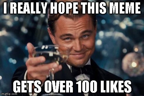 Leonardo Dicaprio Cheers Meme | I REALLY HOPE THIS MEME GETS OVER 100 LIKES | image tagged in memes,leonardo dicaprio cheers | made w/ Imgflip meme maker