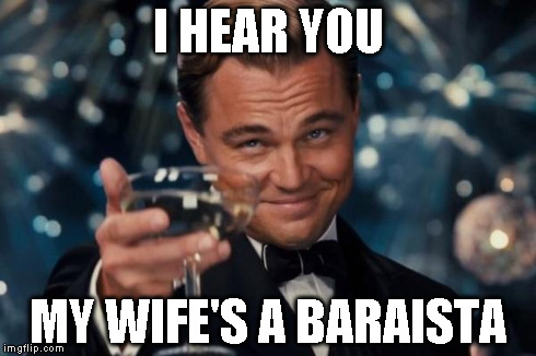 Leonardo Dicaprio Cheers Meme | I HEAR YOU MY WIFE'S A BARAISTA | image tagged in memes,leonardo dicaprio cheers | made w/ Imgflip meme maker