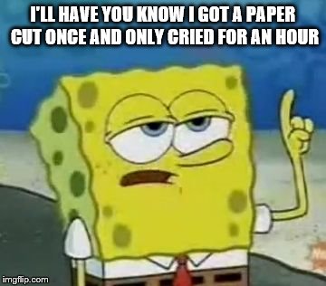 I'm a very manly person XD | I'LL HAVE YOU KNOW I GOT A PAPER CUT ONCE AND ONLY CRIED FOR AN HOUR | image tagged in memes,ill have you know spongebob | made w/ Imgflip meme maker