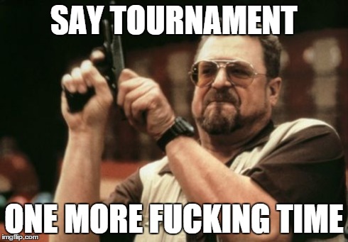 Am I The Only One Around Here Meme | SAY TOURNAMENT ONE MORE F**KING TIME | image tagged in memes,am i the only one around here | made w/ Imgflip meme maker