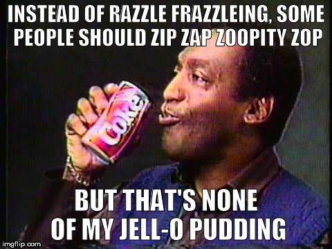 cosbykermit | INSTEAD OF RAZZLE FRAZZLEING, SOME PEOPLE SHOULD ZIP ZAP ZOOPITY ZOP BUT THAT'S NONE OF MY JELL-O PUDDING | image tagged in cosbykermit | made w/ Imgflip meme maker