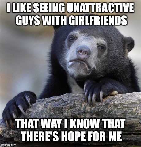 Confession Bear | I LIKE SEEING UNATTRACTIVE GUYS WITH GIRLFRIENDS THAT WAY I KNOW THAT THERE'S HOPE FOR ME | image tagged in memes,confession bear | made w/ Imgflip meme maker