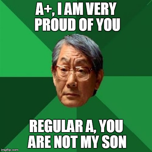 High Expectations Asian Father | A+, I AM VERY PROUD OF YOU REGULAR A, YOU ARE NOT MY SON | image tagged in memes,high expectations asian father | made w/ Imgflip meme maker