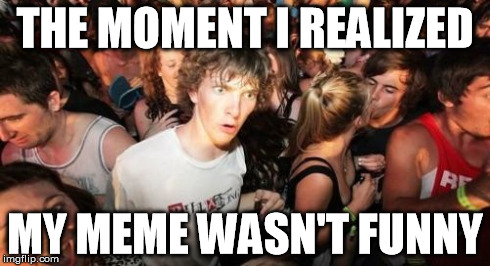 Sudden Clarity Clarence Meme | THE MOMENT I REALIZED MY MEME WASN'T FUNNY | image tagged in memes,sudden clarity clarence | made w/ Imgflip meme maker