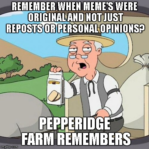 Pepperidge Farm Remembers | REMEMBER WHEN MEME'S WERE ORIGINAL AND NOT JUST REPOSTS OR PERSONAL OPINIONS? PEPPERIDGE FARM REMEMBERS | image tagged in memes,pepperidge farm remembers | made w/ Imgflip meme maker