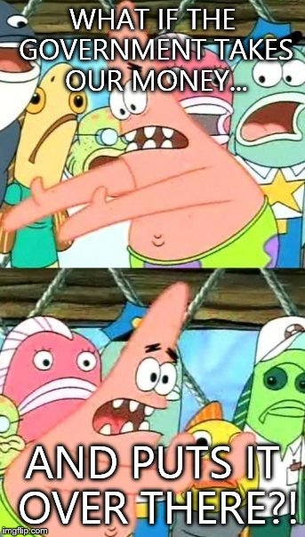 Put It Somewhere Else Patrick | WHAT IF THE GOVERNMENT TAKES OUR MONEY... AND PUTS IT OVER THERE?! | image tagged in memes,put it somewhere else patrick | made w/ Imgflip meme maker