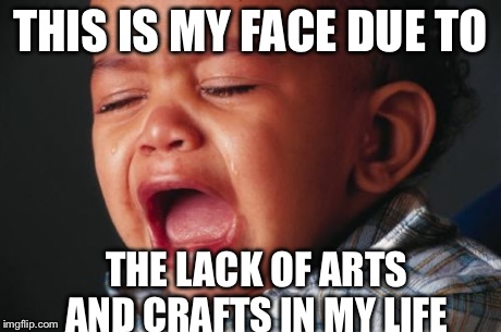 Unhappy Baby Meme | THIS IS MY FACE DUE TO THE LACK OF ARTS AND CRAFTS IN MY LIFE | image tagged in memes,unhappy baby | made w/ Imgflip meme maker