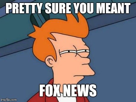 Futurama Fry Meme | PRETTY SURE YOU MEANT FOX NEWS | image tagged in memes,futurama fry | made w/ Imgflip meme maker