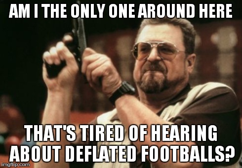 Am I The Only One Around Here | AM I THE ONLY ONE AROUND HERE THAT'S TIRED OF HEARING ABOUT DEFLATED FOOTBALLS? | image tagged in memes,am i the only one around here | made w/ Imgflip meme maker