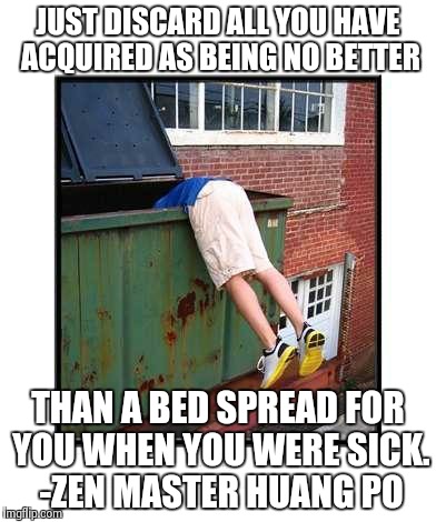 JUST DISCARD ALL YOU HAVE ACQUIRED AS BEING NO BETTER THAN A BED SPREAD FOR YOU WHEN YOU WERE SICK. -ZEN MASTER HUANG PO | image tagged in huangpo,zen | made w/ Imgflip meme maker