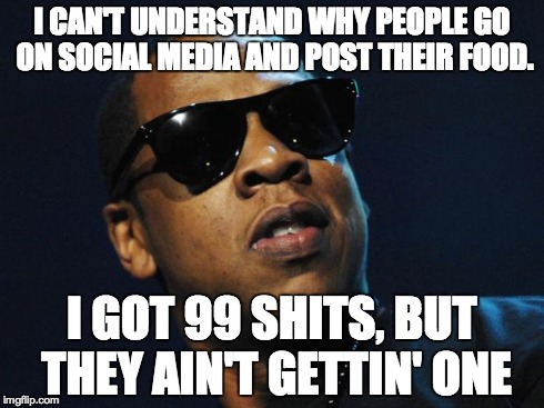 I really don't understand it. | I CAN'T UNDERSTAND WHY PEOPLE GO ON SOCIAL MEDIA AND POST THEIR FOOD. I GOT 99 SHITS, BUT THEY AIN'T GETTIN' ONE | image tagged in jay z meme,memes | made w/ Imgflip meme maker
