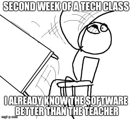 Table Flip Guy Meme | SECOND WEEK OF A TECH CLASS I ALREADY KNOW THE SOFTWARE BETTER THAN THE TEACHER | image tagged in memes,table flip guy,AdviceAnimals | made w/ Imgflip meme maker