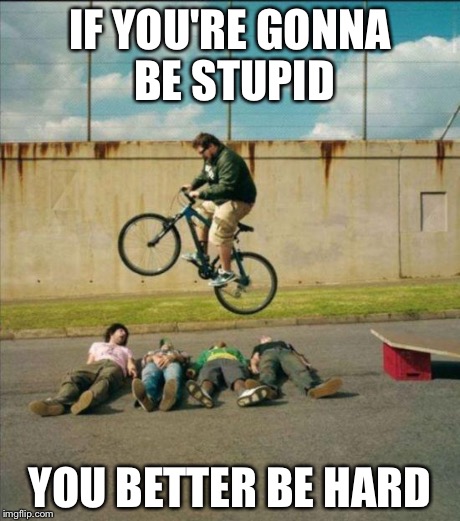 If you're gonna be stupid | IF YOU'RE GONNA BE STUPID YOU BETTER BE HARD | image tagged in memes,jumping,bicycle | made w/ Imgflip meme maker