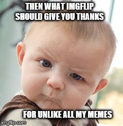 Skeptical Baby | THEN WHAT IMGFLIP SHOULD GIVE YOU THANKS FOR UNLIKE ALL MY MEMES | image tagged in memes,skeptical baby | made w/ Imgflip meme maker