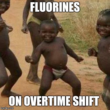 Third World Success Kid | FLUORINES ON OVERTIME SHIFT | image tagged in memes,third world success kid | made w/ Imgflip meme maker