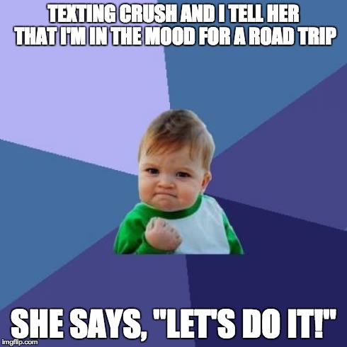 Success Kid Meme | TEXTING CRUSH AND I TELL HER THAT I'M IN THE MOOD FOR A ROAD TRIP SHE SAYS, "LET'S DO IT!" | image tagged in memes,success kid,AdviceAnimals | made w/ Imgflip meme maker