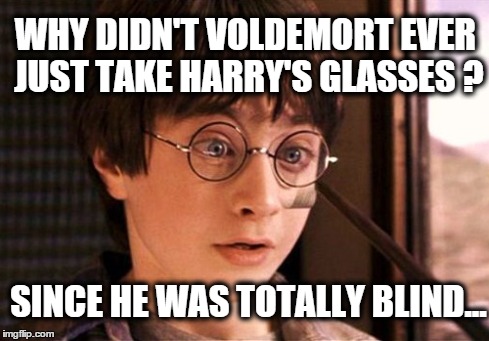 Duh!!! | WHY DIDN'T VOLDEMORT EVER JUST TAKE HARRY'S GLASSES ? SINCE HE WAS TOTALLY BLIND... | image tagged in harry potter,blind,voldemort | made w/ Imgflip meme maker