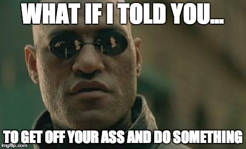 Matrix Morpheus | WHAT IF I TOLD YOU... TO GET OFF YOUR ASS AND DO SOMETHING | image tagged in memes,matrix morpheus | made w/ Imgflip meme maker