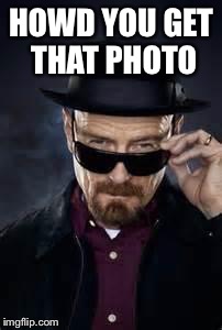 heisenberg deal with it | HOWD YOU GET THAT PHOTO | image tagged in heisenberg deal with it | made w/ Imgflip meme maker