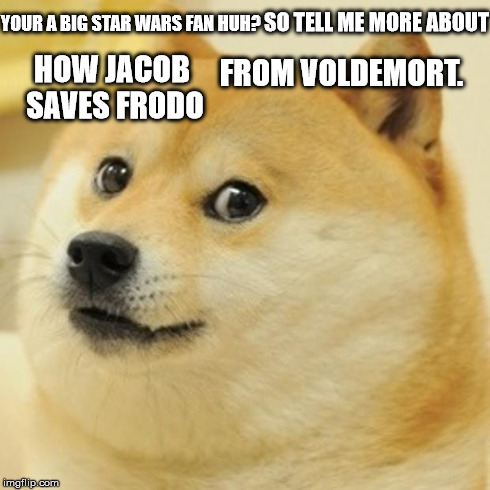 Doge Meme | YOUR A BIG STAR WARS FAN HUH? SO TELL ME MORE ABOUT HOW JACOB SAVES FRODO FROM VOLDEMORT. | image tagged in memes,doge | made w/ Imgflip meme maker