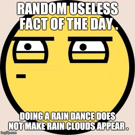 Help me , i'm going nuts with this template XDDDD . | RANDOM USELESS FACT OF THE DAY . DOING A RAIN DANCE DOES NOT MAKE RAIN CLOUDS APPEAR . | image tagged in random useless fact of the day | made w/ Imgflip meme maker
