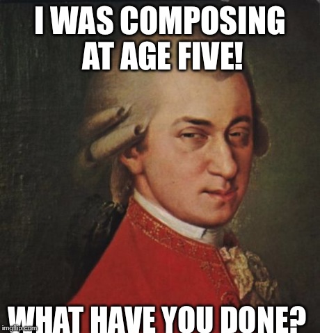 Mozart Not Sure | I WAS COMPOSING AT AGE FIVE! WHAT HAVE YOU DONE? | image tagged in memes,mozart not sure | made w/ Imgflip meme maker