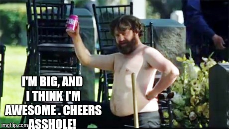 Cheers | I'M BIG, AND I THINK I'M AWESOME . CHEERS ASSHOLE! | image tagged in cheers,hangover,zach galifianakis,asshole,awesome | made w/ Imgflip meme maker