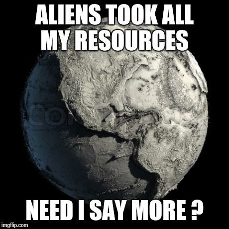 Dead Planet Earth | ALIENS TOOK ALL MY RESOURCES NEED I SAY MORE ? | image tagged in dead planet earth | made w/ Imgflip meme maker