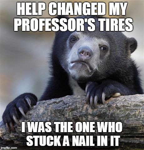 Confession Bear | HELP CHANGED MY PROFESSOR'S TIRES I WAS THE ONE WHO STUCK A NAIL IN IT | image tagged in memes,confession bear,AdviceAnimals | made w/ Imgflip meme maker