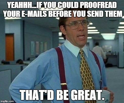 That Would Be Great Meme | YEAHHH...IF YOU COULD PROOFREAD YOUR E-MAILS BEFORE YOU SEND THEM THAT'D BE GREAT. | image tagged in memes,that would be great | made w/ Imgflip meme maker